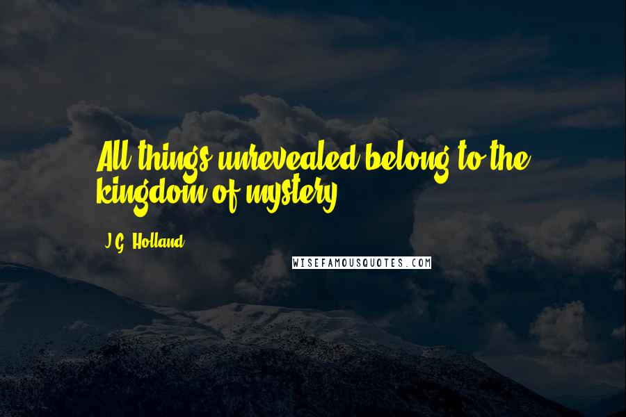 J.G. Holland quotes: All things unrevealed belong to the kingdom of mystery.