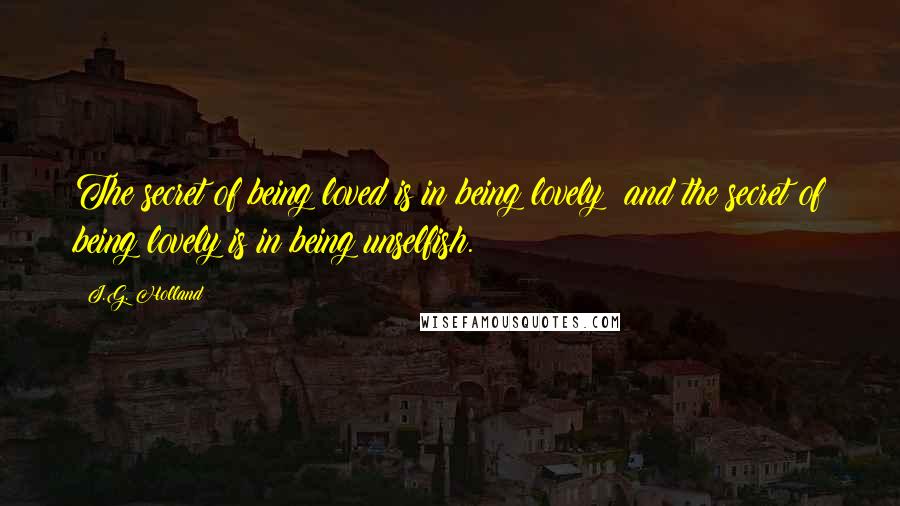 J.G. Holland quotes: The secret of being loved is in being lovely; and the secret of being lovely is in being unselfish.