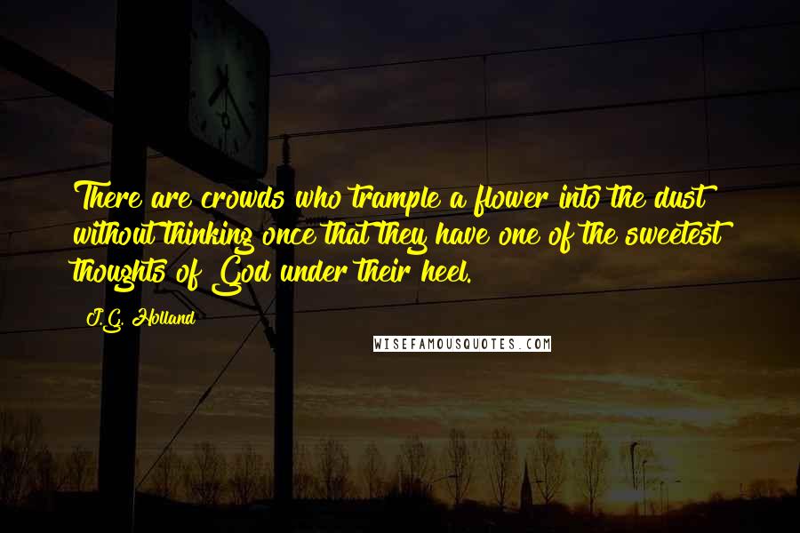 J.G. Holland quotes: There are crowds who trample a flower into the dust without thinking once that they have one of the sweetest thoughts of God under their heel.