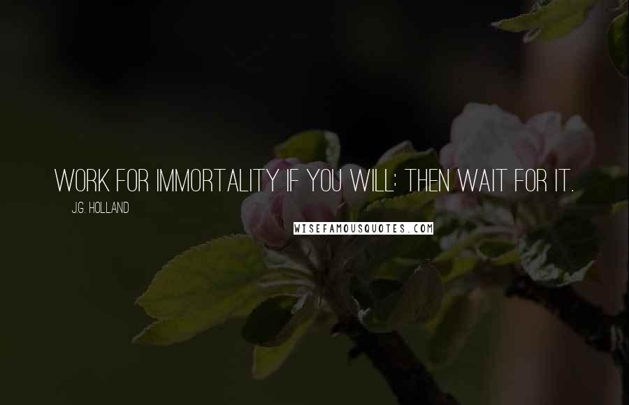 J.G. Holland quotes: Work for immortality if you will: then wait for it.