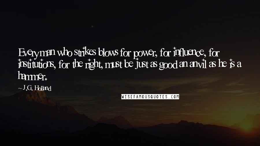 J.G. Holland quotes: Every man who strikes blows for power, for influence, for institutions, for the right, must be just as good an anvil as he is a hammer.