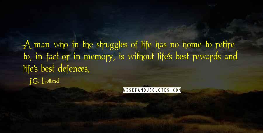 J.G. Holland quotes: A man who in the struggles of life has no home to retire to, in fact or in memory, is without life's best rewards and life's best defences.