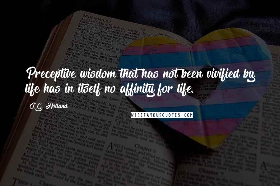 J.G. Holland quotes: Preceptive wisdom that has not been vivified by life has in itself no affinity for life. J.G. Holland quotes: Preceptive wisdom that has not been vivified by life has in itself no affinity for life.