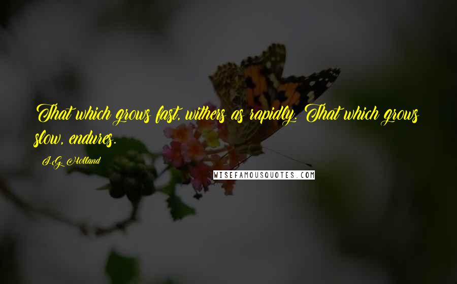 J.G. Holland quotes: That which grows fast, withers as rapidly. That which grows slow, endures.