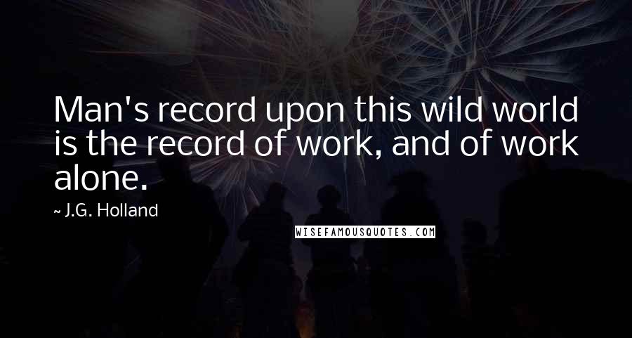 J.G. Holland quotes: Man's record upon this wild world is the record of work, and of work alone.