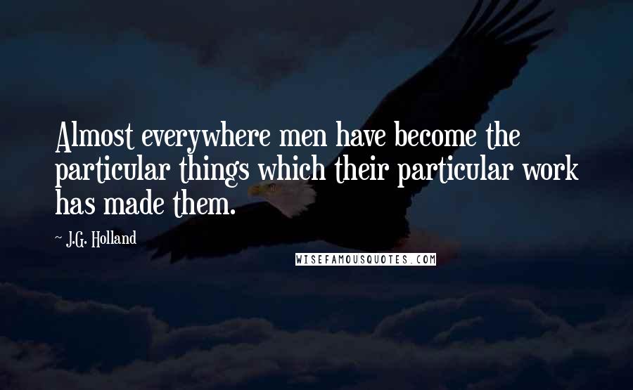 J.G. Holland quotes: Almost everywhere men have become the particular things which their particular work has made them. J.G. Holland quotes: Almost everywhere men have become the particular things which their particular work has made them.