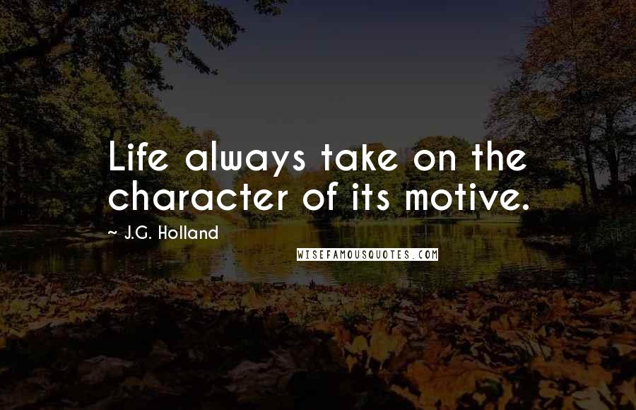 J.G. Holland quotes: Life always take on the character of its motive. J.G. Holland quotes: Life always take on the character of its motive.