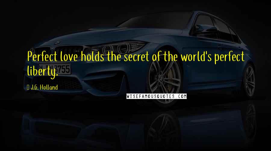 J.G. Holland quotes: Perfect love holds the secret of the world's perfect liberty.