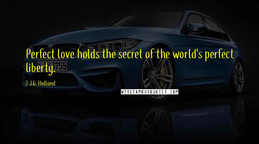 J.G. Holland quotes: Perfect love holds the secret of the world's perfect liberty. J.G. Holland quotes: Perfect love holds the secret of the world's perfect liberty.