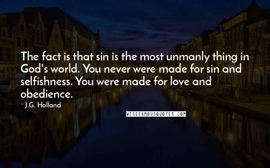 J.G. Holland quotes: The fact is that sin is the most unmanly thing in God's world. You never were made for sin and selfishness. You were made for love and obedience.