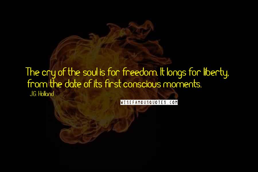 J.G. Holland quotes: The cry of the soul is for freedom. It longs for liberty, from the date of its first conscious moments.