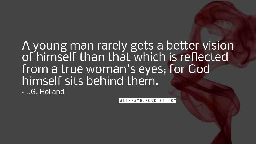 J.G. Holland quotes: A young man rarely gets a better vision of himself than that which is reflected from a true woman's eyes; for God himself sits behind them.