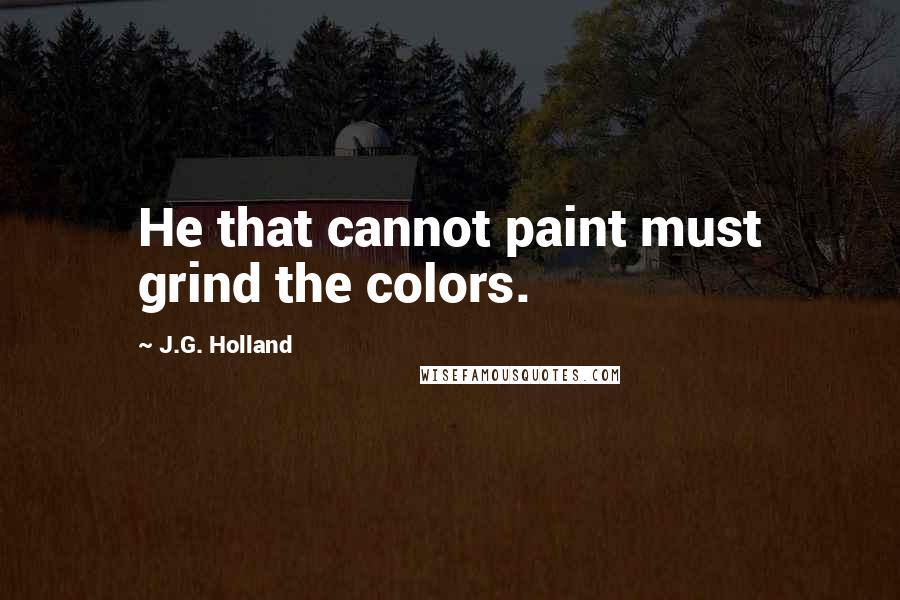 J.G. Holland quotes: He that cannot paint must grind the colors.