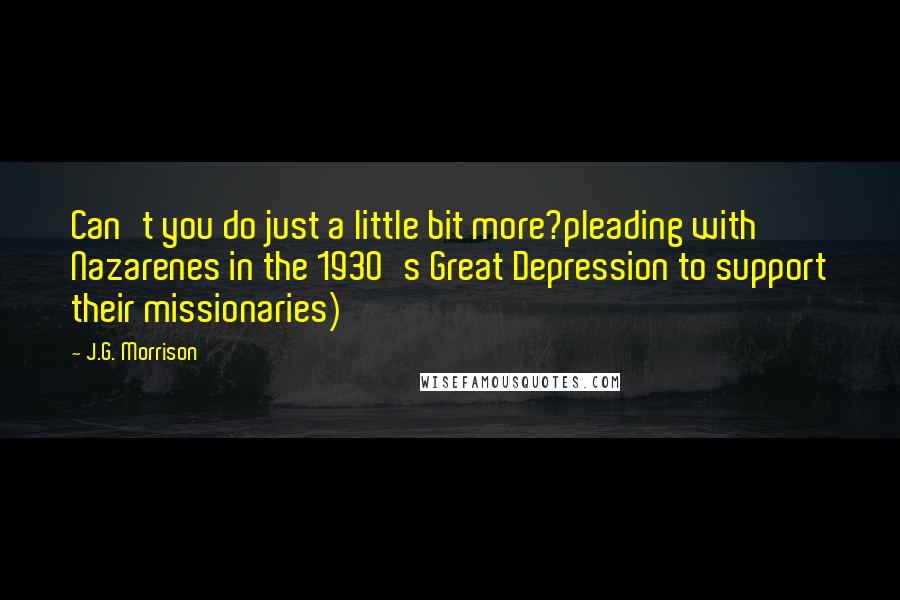 J.G. Morrison quotes: Can't you do just a little bit more?pleading with Nazarenes in the 1930's Great Depression to support their missionaries)