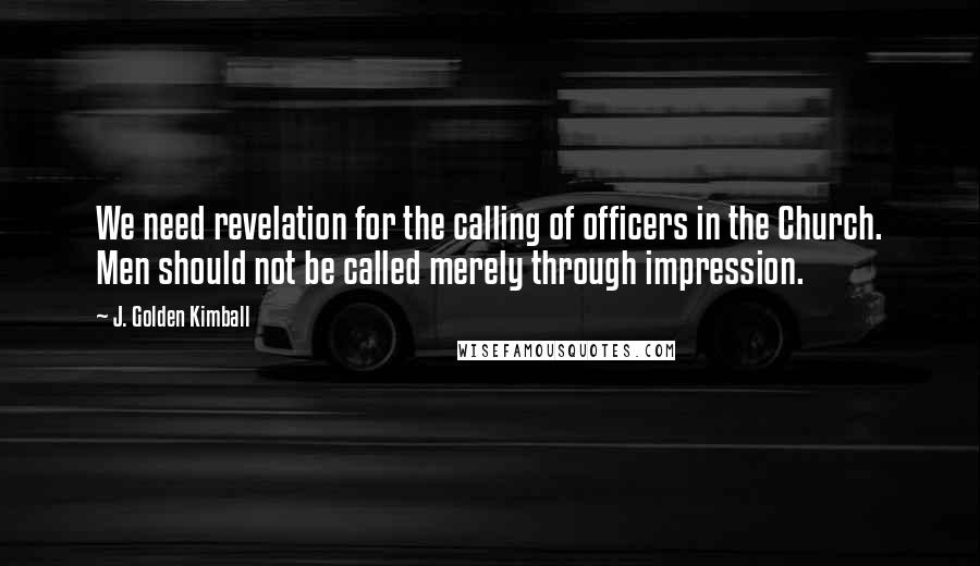 J. Golden Kimball quotes: We need revelation for the calling of officers in the Church. Men should not be called merely through impression. J. Golden Kimball quotes: We need revelation for the calling of officers in the Church. Men should not be called merely through impression.