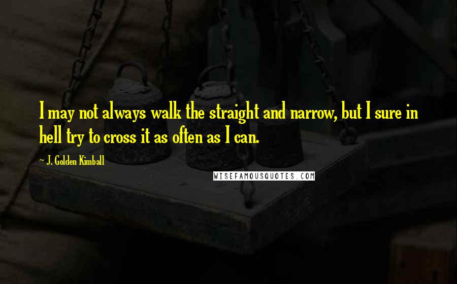 J. Golden Kimball quotes: I may not always walk the straight and narrow, but I sure in hell try to cross it as often as I can.