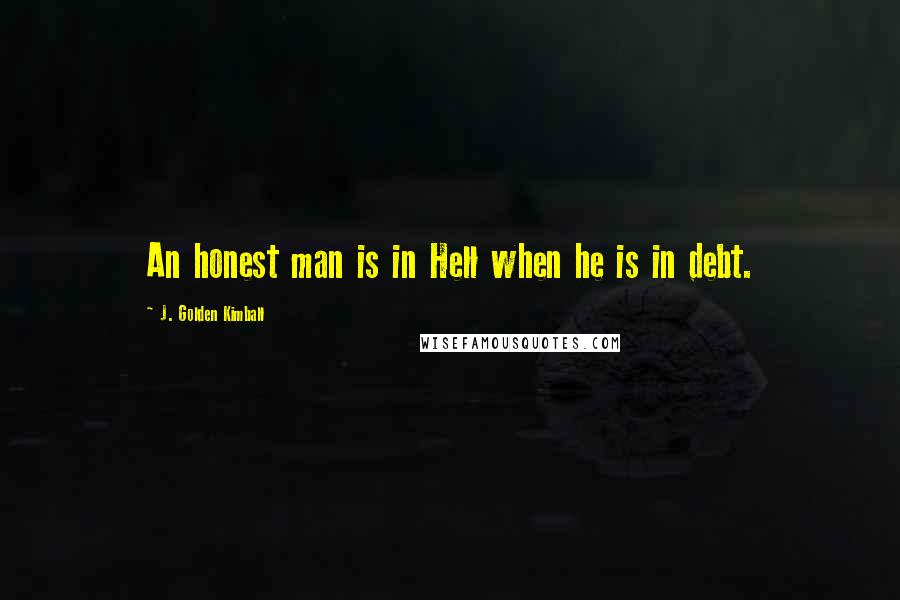 J. Golden Kimball quotes: An honest man is in Hell when he is in debt.