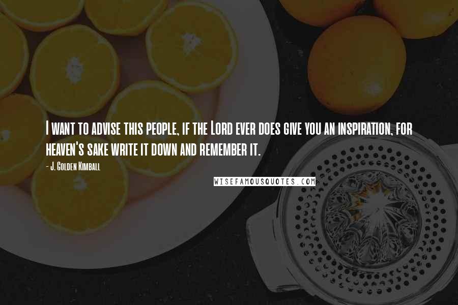 J. Golden Kimball quotes: I want to advise this people, if the Lord ever does give you an inspiration, for heaven's sake write it down and remember it. J. Golden Kimball quotes: I want to advise this people, if the Lord ever does give you an inspiration, for heaven's sake write it down and remember it.