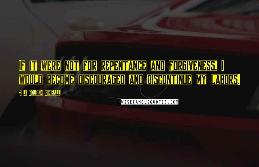 J. Golden Kimball quotes: If it were not for repentance and forgiveness, I would become discouraged and discontinue my labors. J. Golden Kimball quotes: If it were not for repentance and forgiveness, I would become discouraged and discontinue my labors.