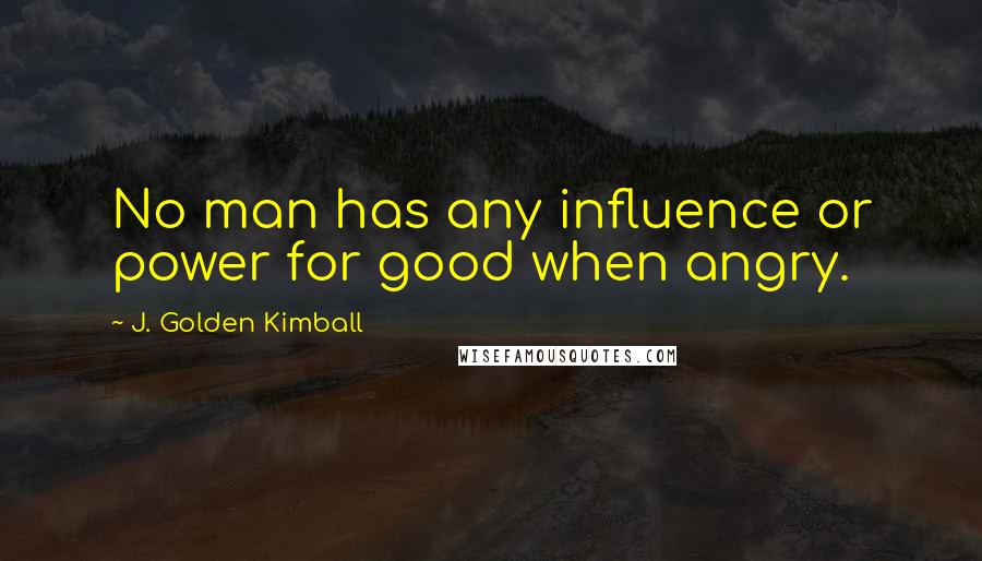 J. Golden Kimball quotes: No man has any influence or power for good when angry.