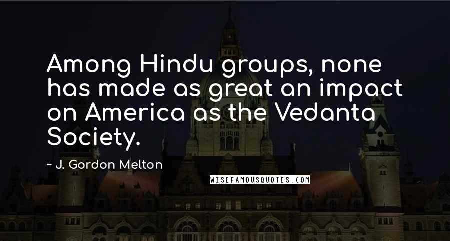 J. Gordon Melton quotes: Among Hindu groups, none has made as great an impact on America as the Vedanta Society.