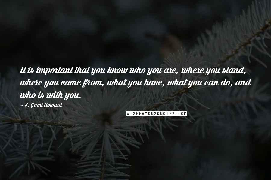 J. Grant Howard quotes: It is important that you know who you are, where you stand, where you came from, what you have, what you can do, and who is with you.