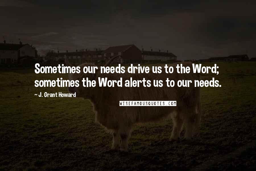 J. Grant Howard quotes: Sometimes our needs drive us to the Word; sometimes the Word alerts us to our needs.