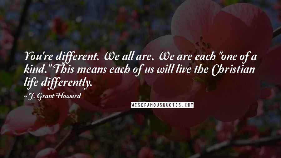 J. Grant Howard quotes: You're different. We all are. We are each "one of a kind." This means each of us will live the Christian life differently.