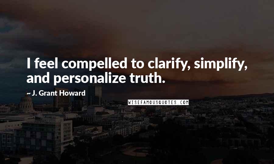 J. Grant Howard quotes: I feel compelled to clarify, simplify, and personalize truth.