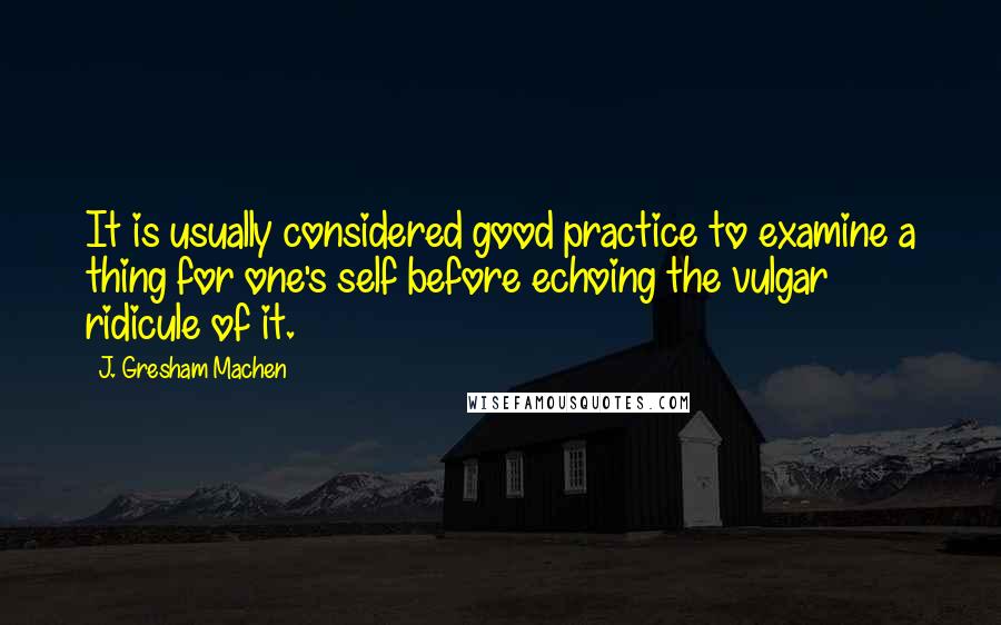 J. Gresham Machen quotes: It is usually considered good practice to examine a thing for one's self before echoing the vulgar ridicule of it.