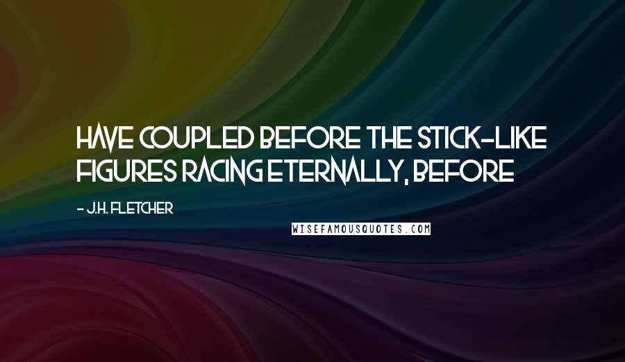 J.H. Fletcher quotes: have coupled before the stick-like figures racing eternally, before