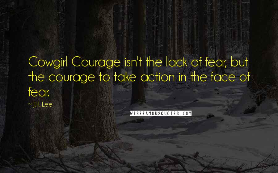 J.H. Lee quotes: Cowgirl Courage isn't the lack of fear, but the courage to take action in the face of fear.