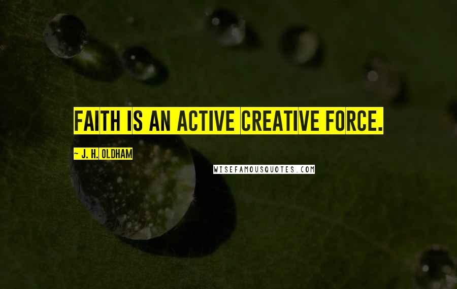J. H. Oldham quotes: Faith is an active creative force.
