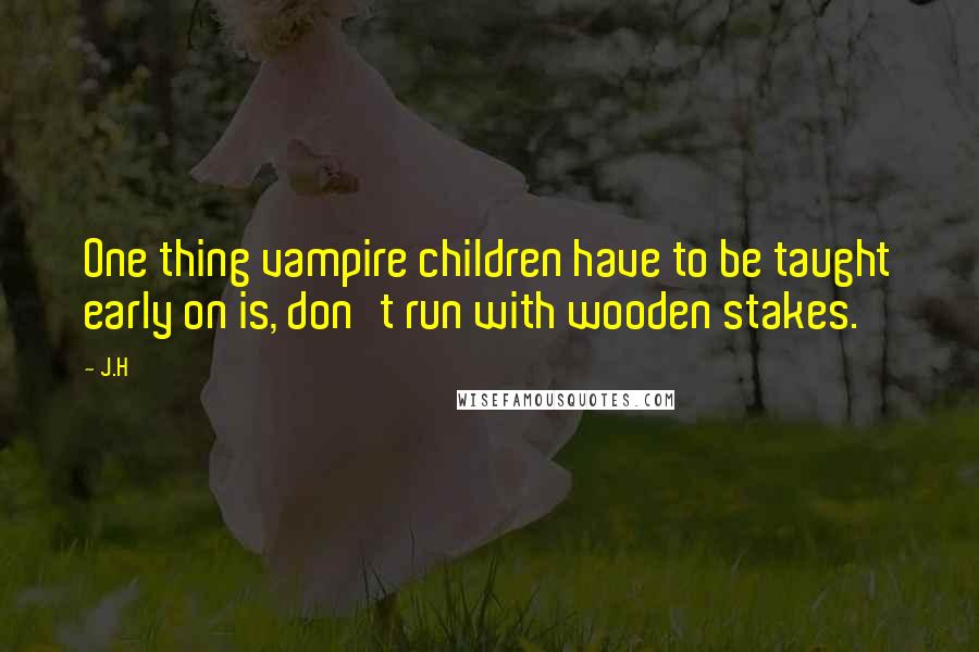 J.H quotes: One thing vampire children have to be taught early on is, don't run with wooden stakes.