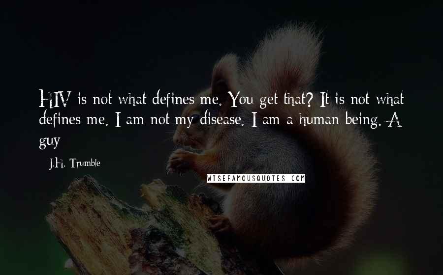 J.H. Trumble quotes: HIV is not what defines me. You get that? It is not what defines me. I am not my disease. I am a human being. A guy