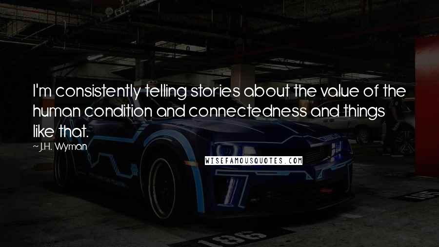 J.H. Wyman quotes: I'm consistently telling stories about the value of the human condition and connectedness and things like that.