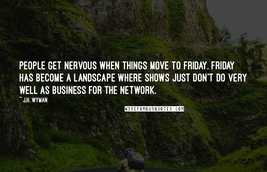 J.H. Wyman quotes: People get nervous when things move to Friday. Friday has become a landscape where shows just don't do very well as business for the network.