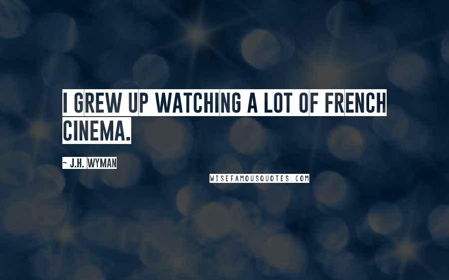 J.H. Wyman quotes: I grew up watching a lot of French cinema.