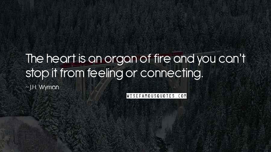 J.H. Wyman quotes: The heart is an organ of fire and you can't stop it from feeling or connecting.