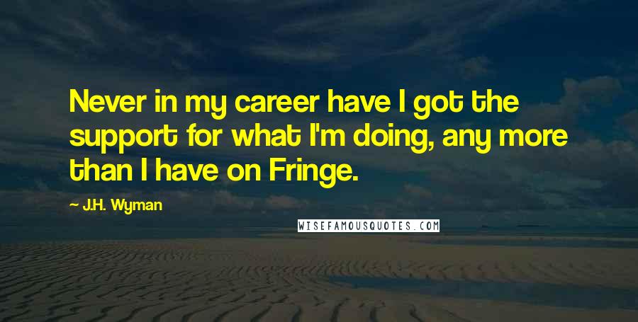 J.H. Wyman quotes: Never in my career have I got the support for what I'm doing, any more than I have on Fringe.