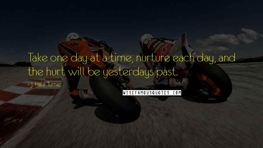 J. Hale Turner quotes: Take one day at a time, nurture each day, and the hurt will be yesterdays past.