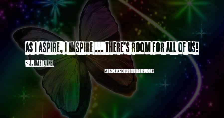 J. Hale Turner quotes: As I aspire, I inspire ... there's room for all of us!