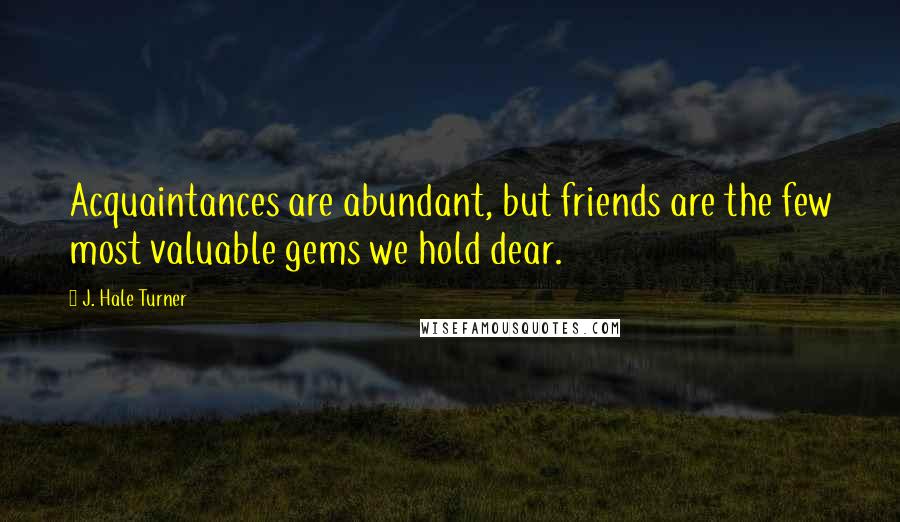 J. Hale Turner quotes: Acquaintances are abundant, but friends are the few most valuable gems we hold dear.