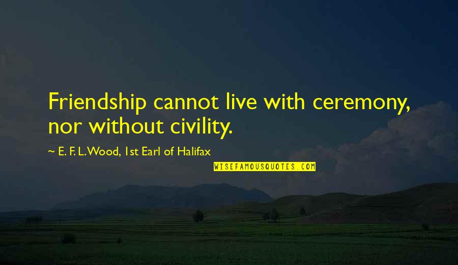 J Halifax Quotes By E. F. L. Wood, 1st Earl Of Halifax: Friendship cannot live with ceremony, nor without civility. J Halifax Quotes By E. F. L. Wood, 1st Earl Of Halifax: Friendship cannot live with ceremony, nor without civility.