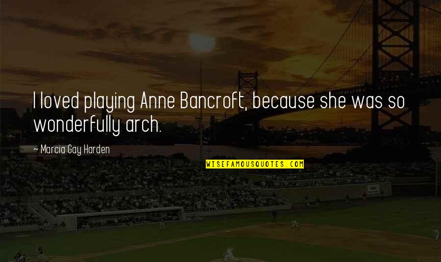J Harden Quotes By Marcia Gay Harden: I loved playing Anne Bancroft, because she was J Harden Quotes By Marcia Gay Harden: I loved playing Anne Bancroft, because she was