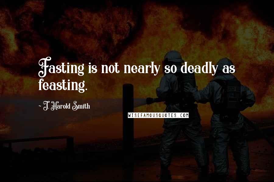 J. Harold Smith quotes: Fasting is not nearly so deadly as feasting.