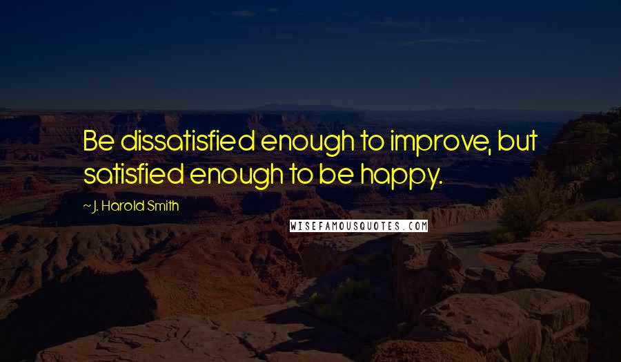 J. Harold Smith quotes: Be dissatisfied enough to improve, but satisfied enough to be happy.