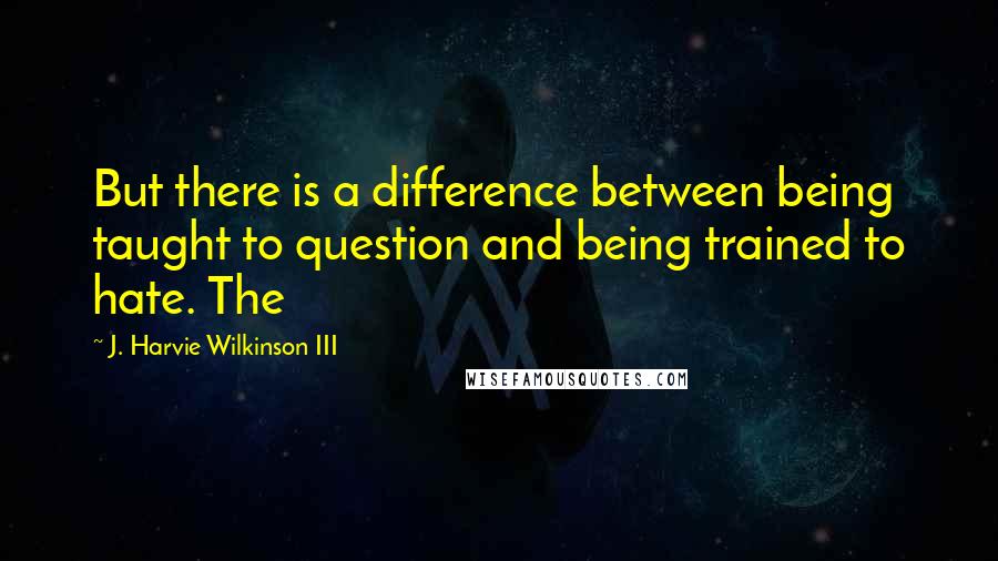 J. Harvie Wilkinson III quotes: But there is a difference between being taught to question and being trained to hate. The