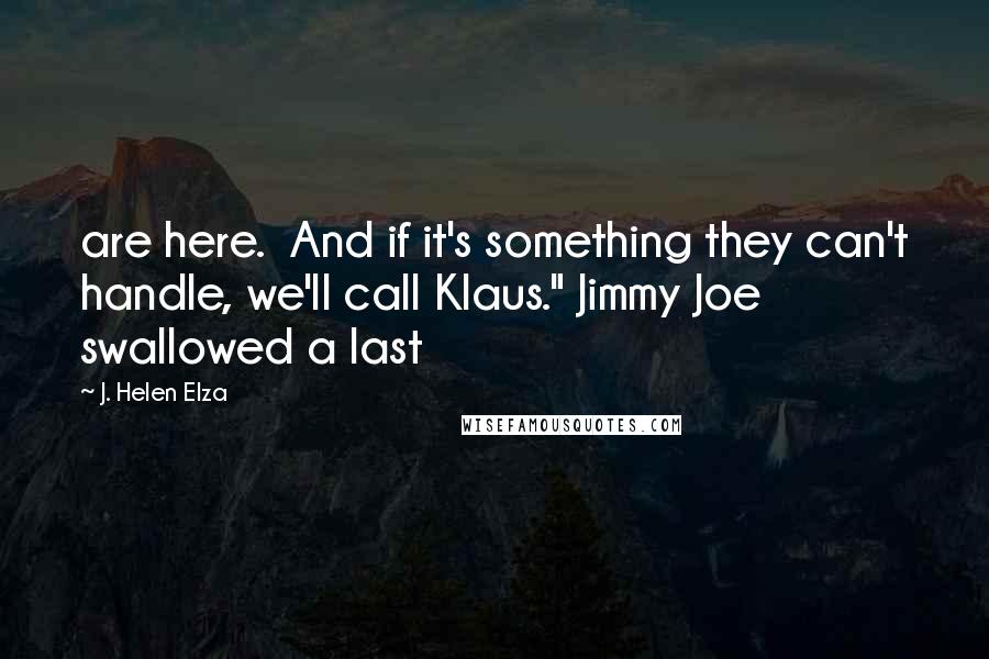 J. Helen Elza quotes: are here. And if it's something they can't handle, we'll call Klaus." Jimmy Joe swallowed a last