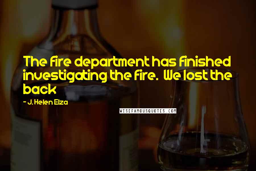 J. Helen Elza quotes: The fire department has finished investigating the fire. We lost the back